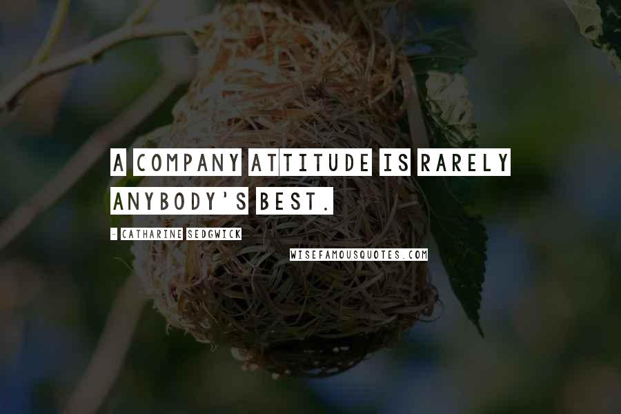 Catharine Sedgwick Quotes: A company attitude is rarely anybody's best.