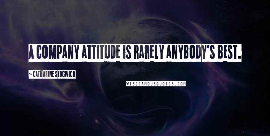 Catharine Sedgwick Quotes: A company attitude is rarely anybody's best.