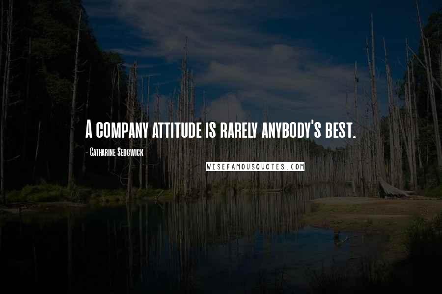 Catharine Sedgwick Quotes: A company attitude is rarely anybody's best.