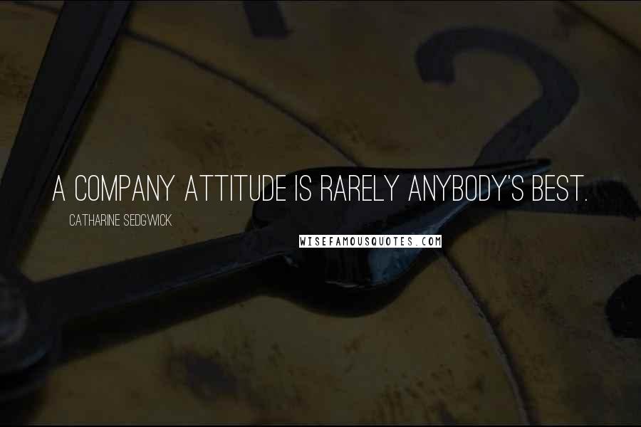 Catharine Sedgwick Quotes: A company attitude is rarely anybody's best.