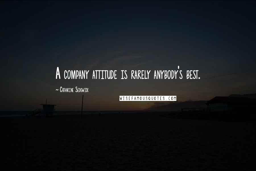 Catharine Sedgwick Quotes: A company attitude is rarely anybody's best.