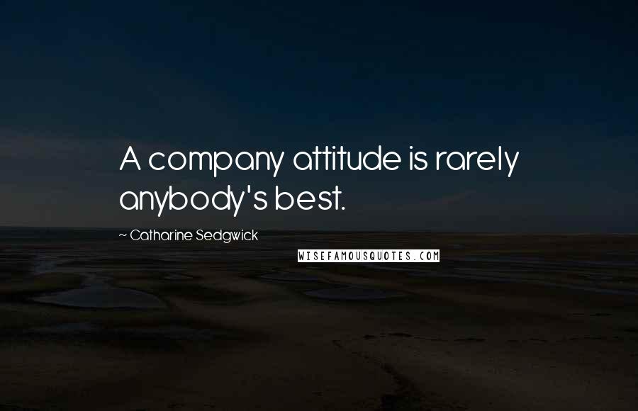 Catharine Sedgwick Quotes: A company attitude is rarely anybody's best.