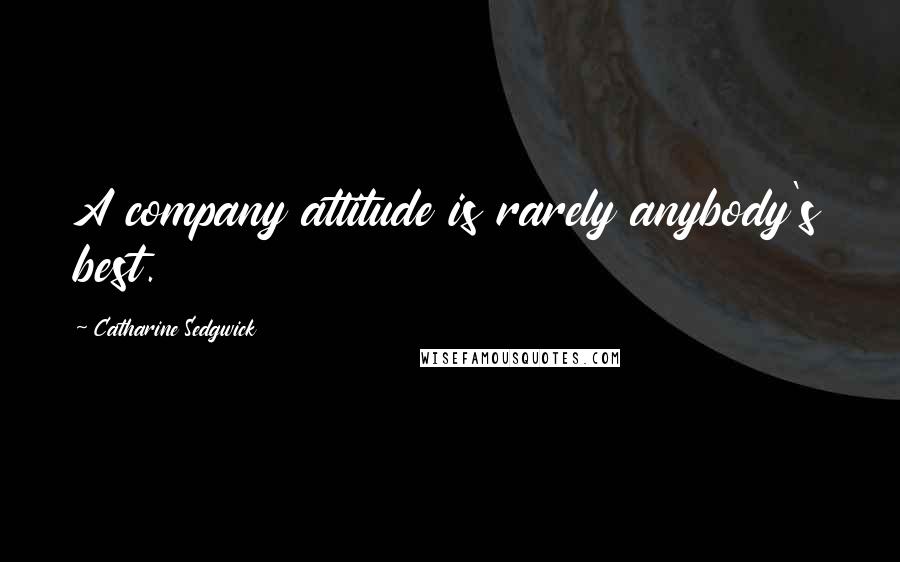 Catharine Sedgwick Quotes: A company attitude is rarely anybody's best.