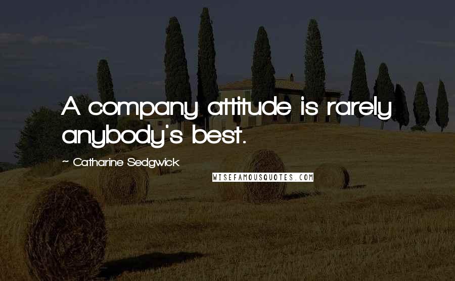 Catharine Sedgwick Quotes: A company attitude is rarely anybody's best.