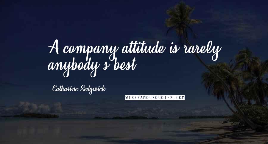 Catharine Sedgwick Quotes: A company attitude is rarely anybody's best.