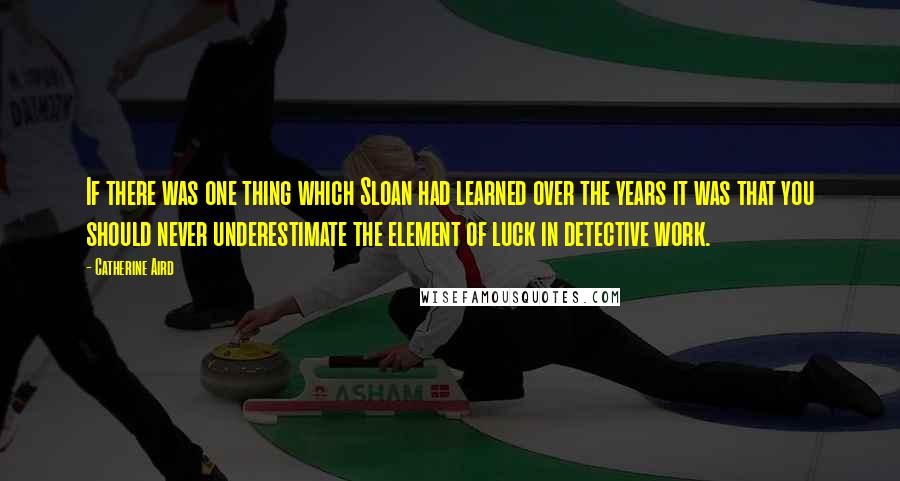 Catherine Aird Quotes: If there was one thing which Sloan had learned over the years it was that you should never underestimate the element of luck in detective work.