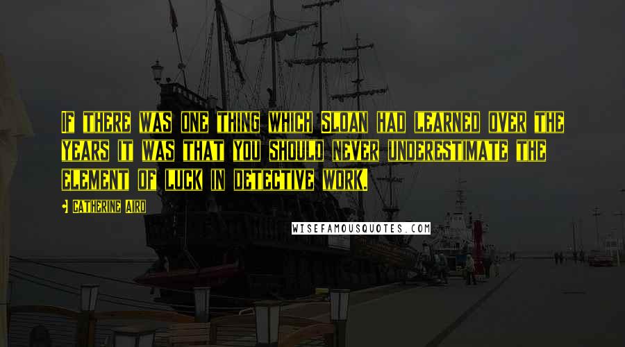Catherine Aird Quotes: If there was one thing which Sloan had learned over the years it was that you should never underestimate the element of luck in detective work.