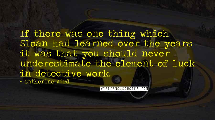 Catherine Aird Quotes: If there was one thing which Sloan had learned over the years it was that you should never underestimate the element of luck in detective work.