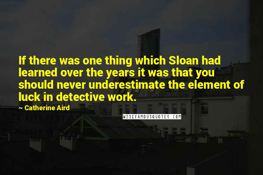 Catherine Aird Quotes: If there was one thing which Sloan had learned over the years it was that you should never underestimate the element of luck in detective work.