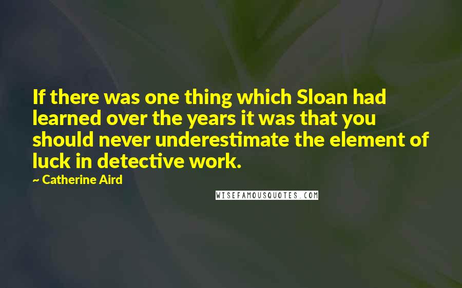 Catherine Aird Quotes: If there was one thing which Sloan had learned over the years it was that you should never underestimate the element of luck in detective work.