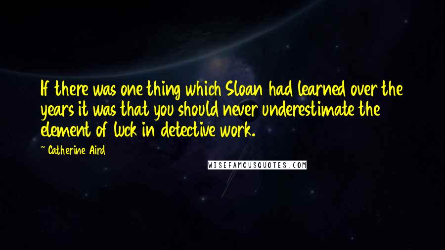 Catherine Aird Quotes: If there was one thing which Sloan had learned over the years it was that you should never underestimate the element of luck in detective work.