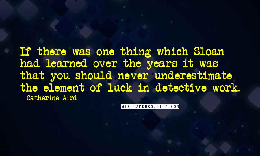 Catherine Aird Quotes: If there was one thing which Sloan had learned over the years it was that you should never underestimate the element of luck in detective work.