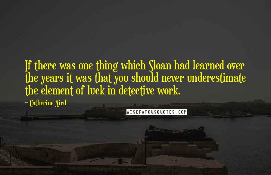 Catherine Aird Quotes: If there was one thing which Sloan had learned over the years it was that you should never underestimate the element of luck in detective work.