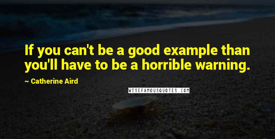 Catherine Aird Quotes: If you can't be a good example than you'll have to be a horrible warning.