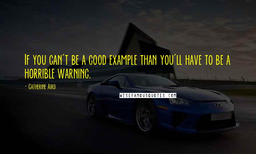 Catherine Aird Quotes: If you can't be a good example than you'll have to be a horrible warning.