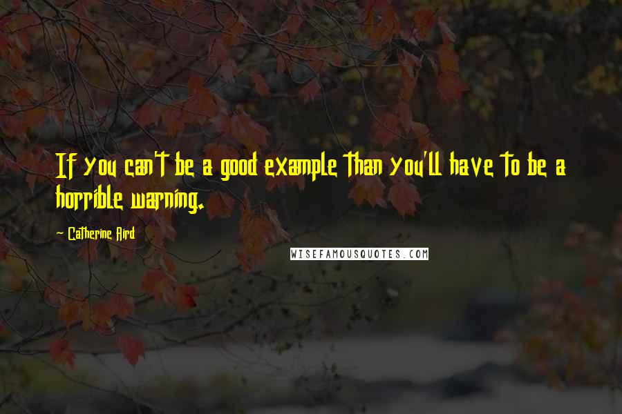 Catherine Aird Quotes: If you can't be a good example than you'll have to be a horrible warning.