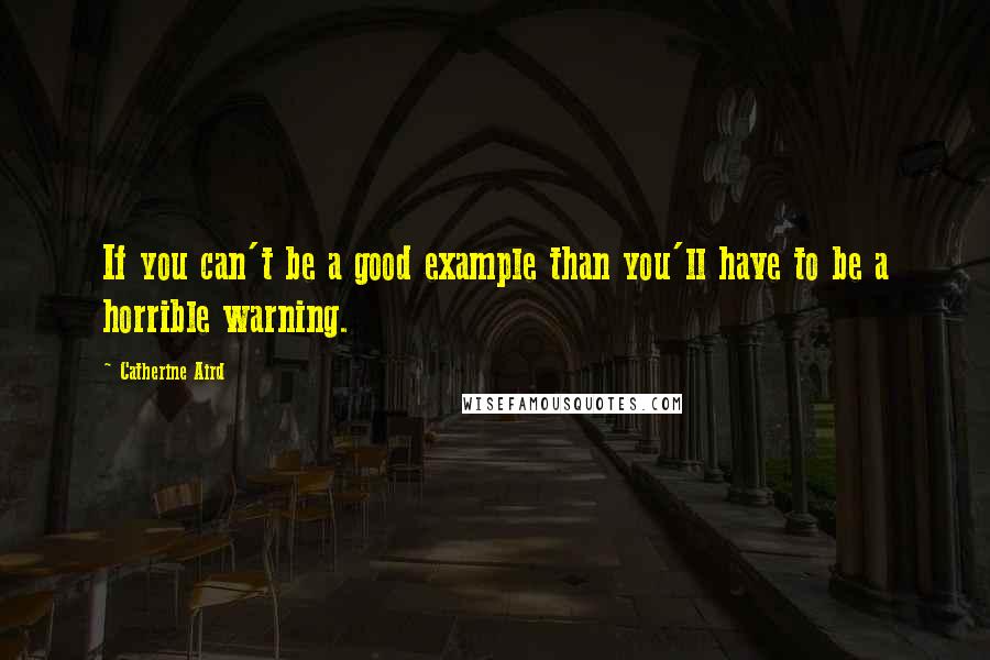 Catherine Aird Quotes: If you can't be a good example than you'll have to be a horrible warning.