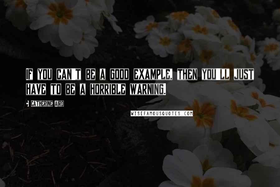 Catherine Aird Quotes: If you can't be a good example, then you'll just have to be a horrible warning.