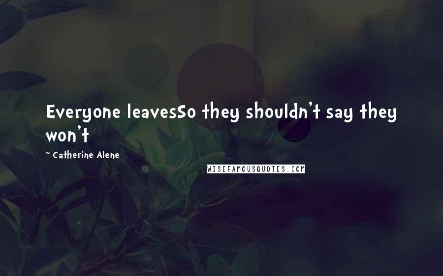Catherine Alene Quotes: Everyone leavesSo they shouldn't say they won't