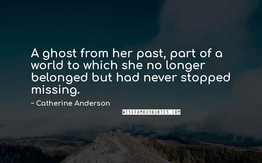 Catherine Anderson Quotes: A ghost from her past, part of a world to which she no longer belonged but had never stopped missing.