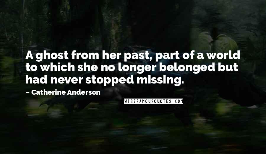 Catherine Anderson Quotes: A ghost from her past, part of a world to which she no longer belonged but had never stopped missing.