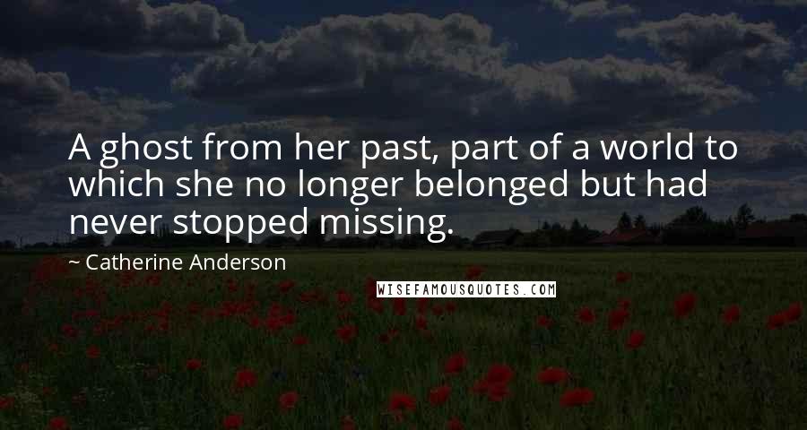 Catherine Anderson Quotes: A ghost from her past, part of a world to which she no longer belonged but had never stopped missing.