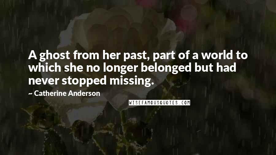 Catherine Anderson Quotes: A ghost from her past, part of a world to which she no longer belonged but had never stopped missing.