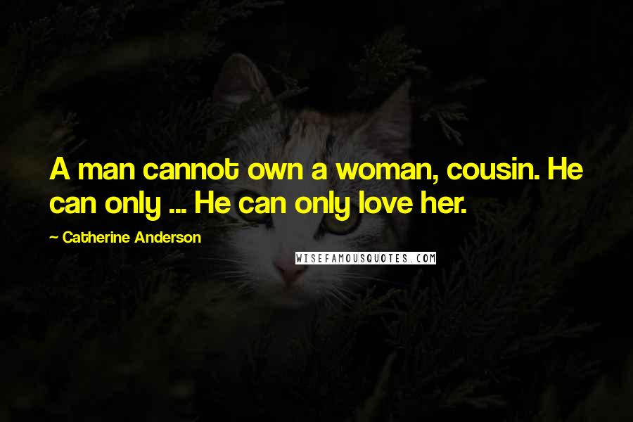 Catherine Anderson Quotes: A man cannot own a woman, cousin. He can only ... He can only love her.
