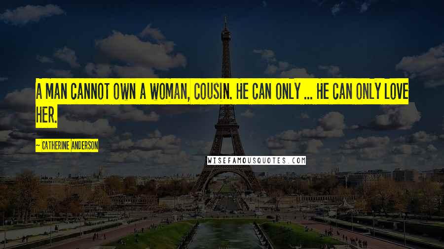 Catherine Anderson Quotes: A man cannot own a woman, cousin. He can only ... He can only love her.