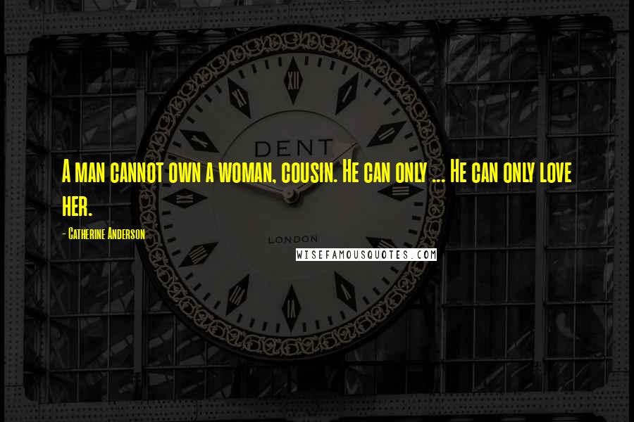 Catherine Anderson Quotes: A man cannot own a woman, cousin. He can only ... He can only love her.