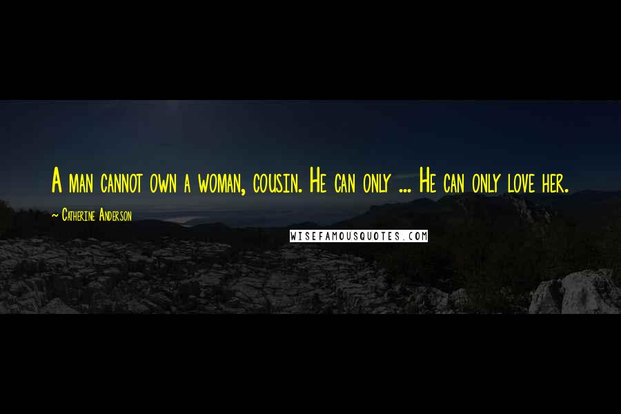 Catherine Anderson Quotes: A man cannot own a woman, cousin. He can only ... He can only love her.