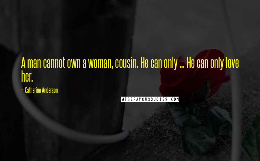 Catherine Anderson Quotes: A man cannot own a woman, cousin. He can only ... He can only love her.