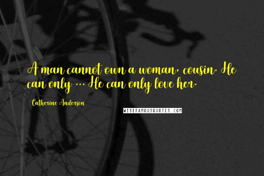 Catherine Anderson Quotes: A man cannot own a woman, cousin. He can only ... He can only love her.