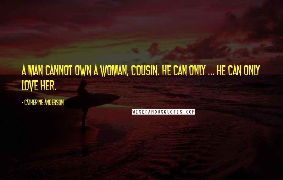 Catherine Anderson Quotes: A man cannot own a woman, cousin. He can only ... He can only love her.