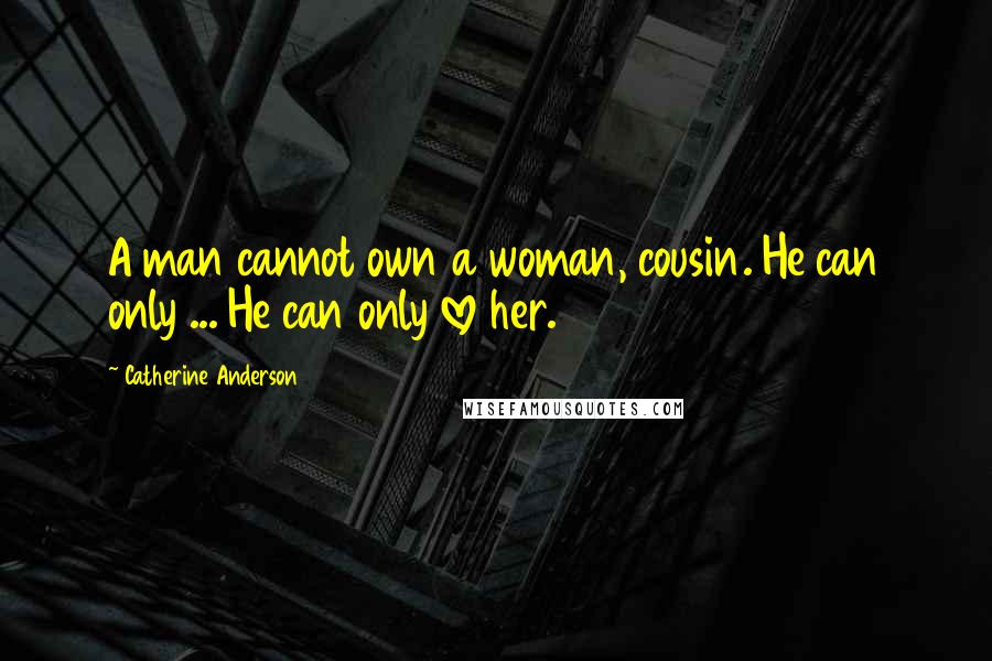 Catherine Anderson Quotes: A man cannot own a woman, cousin. He can only ... He can only love her.