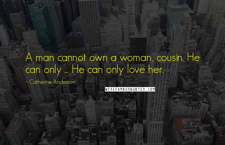 Catherine Anderson Quotes: A man cannot own a woman, cousin. He can only ... He can only love her.