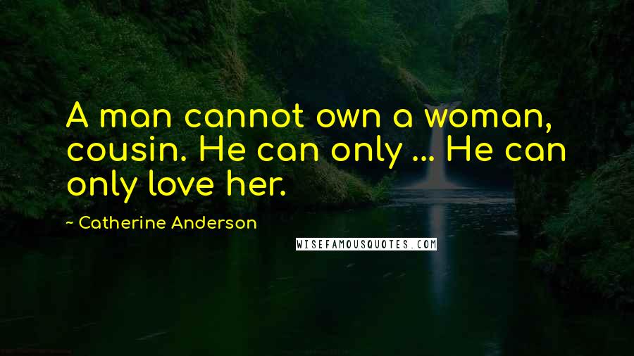 Catherine Anderson Quotes: A man cannot own a woman, cousin. He can only ... He can only love her.