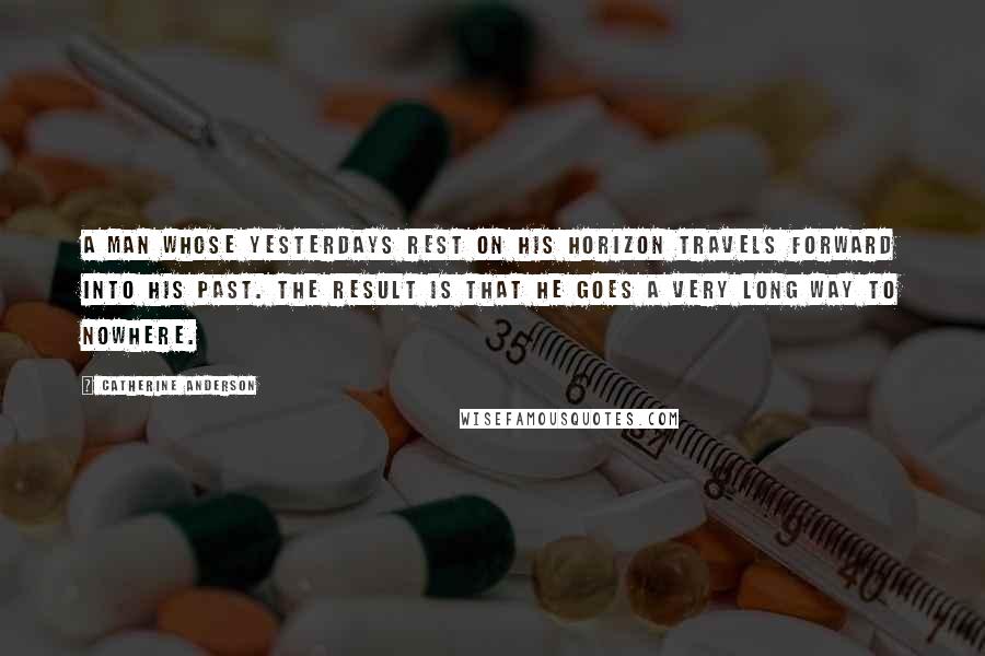 Catherine Anderson Quotes: A man whose yesterdays rest on his horizon travels forward into his past. The result is that he goes a very long way to nowhere.