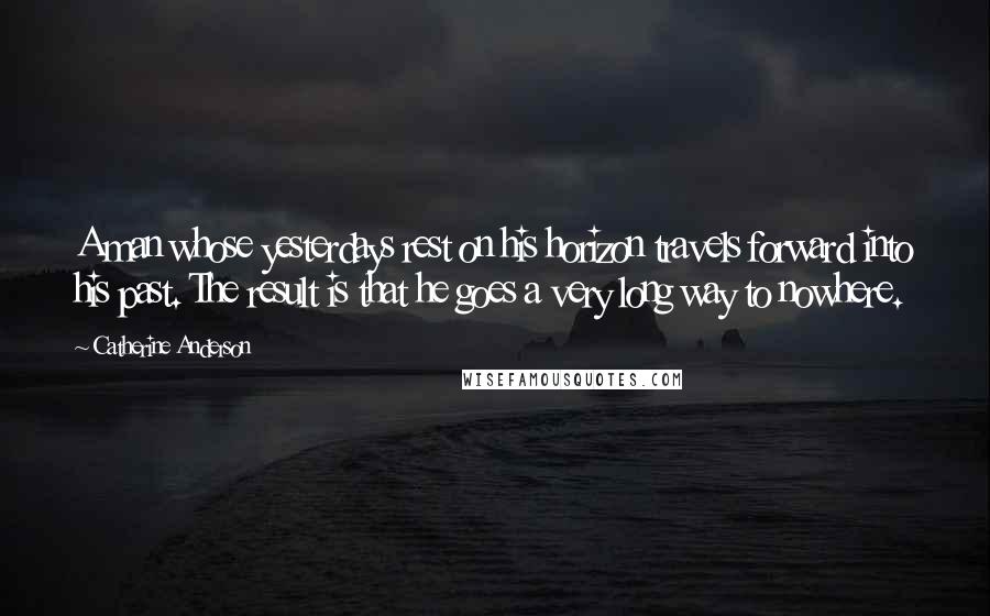 Catherine Anderson Quotes: A man whose yesterdays rest on his horizon travels forward into his past. The result is that he goes a very long way to nowhere.