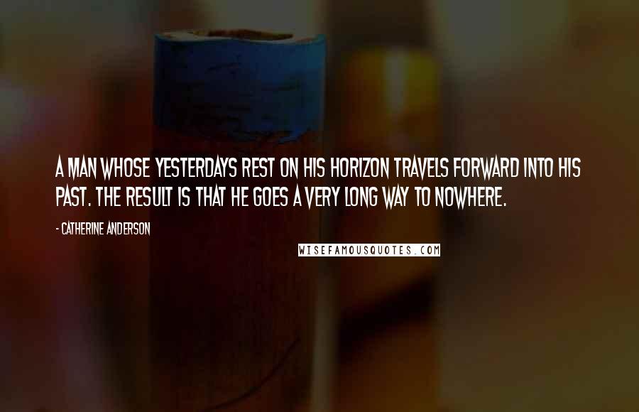 Catherine Anderson Quotes: A man whose yesterdays rest on his horizon travels forward into his past. The result is that he goes a very long way to nowhere.