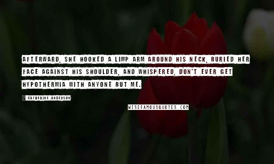 Catherine Anderson Quotes: Afterward, she hooked a limp arm around his neck, buried her face against his shoulder, and whispered, Don't ever get hypothermia with anyone but me.