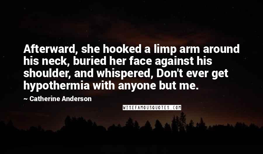 Catherine Anderson Quotes: Afterward, she hooked a limp arm around his neck, buried her face against his shoulder, and whispered, Don't ever get hypothermia with anyone but me.