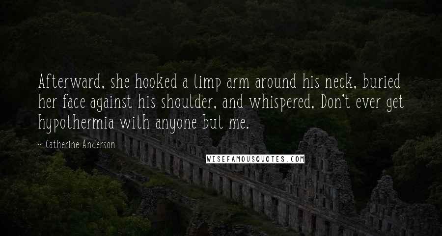 Catherine Anderson Quotes: Afterward, she hooked a limp arm around his neck, buried her face against his shoulder, and whispered, Don't ever get hypothermia with anyone but me.