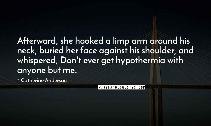 Catherine Anderson Quotes: Afterward, she hooked a limp arm around his neck, buried her face against his shoulder, and whispered, Don't ever get hypothermia with anyone but me.