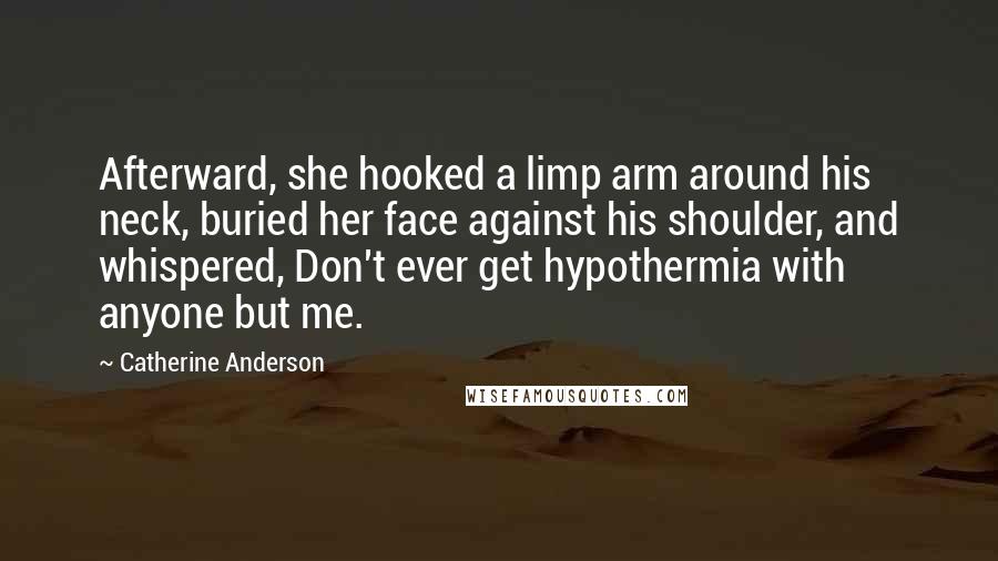 Catherine Anderson Quotes: Afterward, she hooked a limp arm around his neck, buried her face against his shoulder, and whispered, Don't ever get hypothermia with anyone but me.