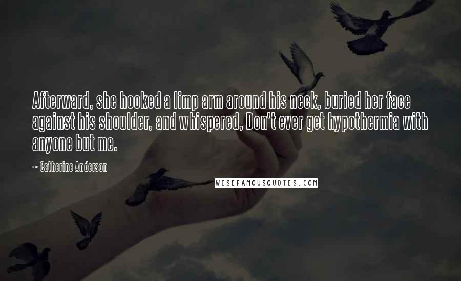 Catherine Anderson Quotes: Afterward, she hooked a limp arm around his neck, buried her face against his shoulder, and whispered, Don't ever get hypothermia with anyone but me.