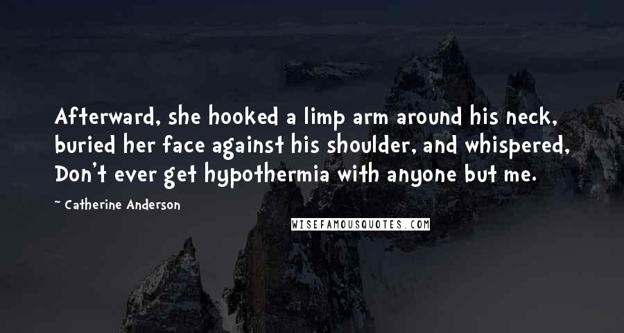 Catherine Anderson Quotes: Afterward, she hooked a limp arm around his neck, buried her face against his shoulder, and whispered, Don't ever get hypothermia with anyone but me.