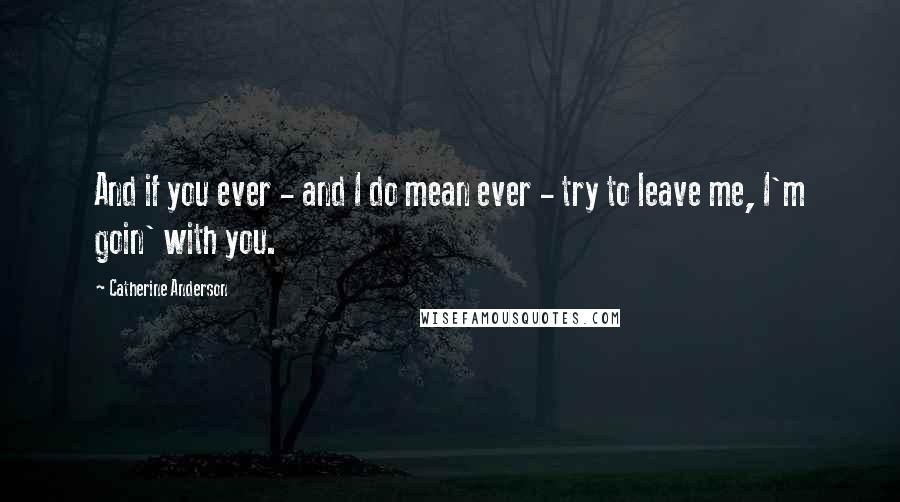 Catherine Anderson Quotes: And if you ever - and I do mean ever - try to leave me, I'm goin' with you.