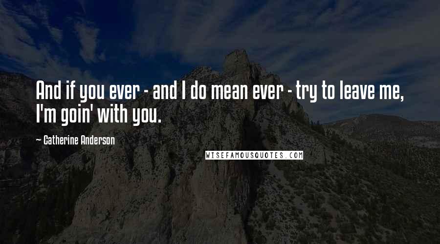 Catherine Anderson Quotes: And if you ever - and I do mean ever - try to leave me, I'm goin' with you.