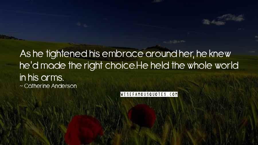 Catherine Anderson Quotes: As he tightened his embrace around her, he knew he'd made the right choice.He held the whole world in his arms.